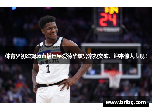 体育界初次现场直播巨星爱德华兹异常投突破，迎来惊人表现！